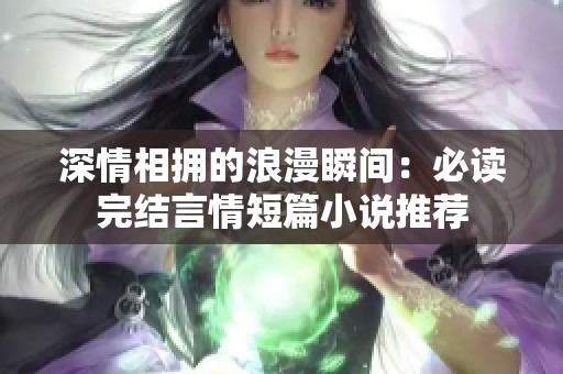 深情相拥的浪漫瞬间：必读完结言情短篇小说推荐