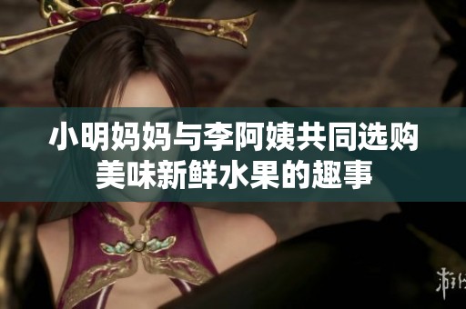 小明妈妈与李阿姨共同选购美味新鲜水果的趣事