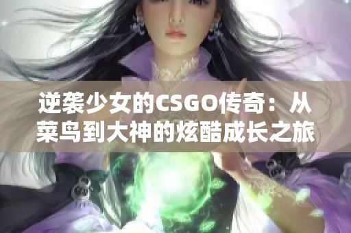 逆袭少女的CSGO传奇：从菜鸟到大神的炫酷成长之旅