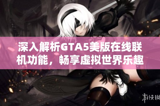 深入解析GTA5美版在线联机功能，畅享虚拟世界乐趣