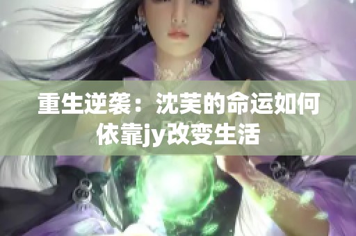 重生逆袭：沈芙的命运如何依靠jy改变生活