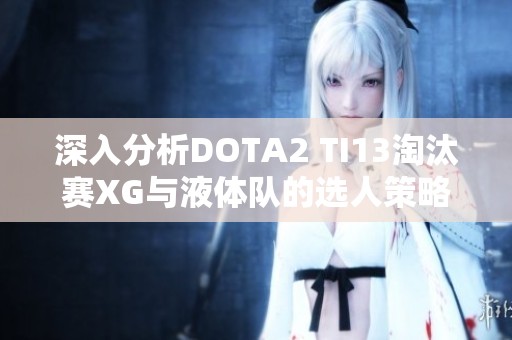 深入分析DOTA2 TI13淘汰赛XG与液体队的选人策略探讨