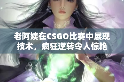 老阿姨在CSGO比赛中展现技术，疯狂逆转令人惊艳