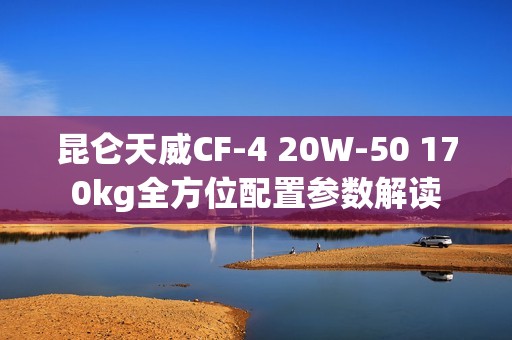 昆仑天威CF-4 20W-50 170kg全方位配置参数解读