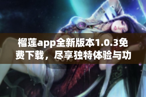 榴莲app全新版本1.0.3免费下载，尽享独特体验与功能