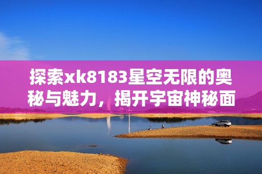 探索xk8183星空无限的奥秘与魅力，揭开宇宙神秘面纱