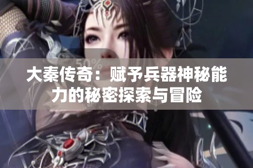 大秦传奇：赋予兵器神秘能力的秘密探索与冒险