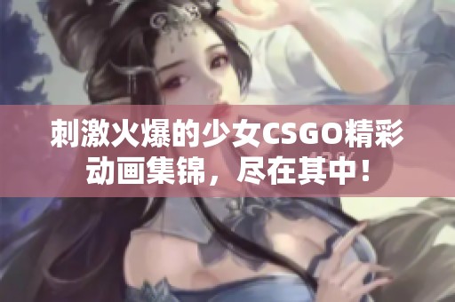 刺激火爆的少女CSGO精彩动画集锦，尽在其中！