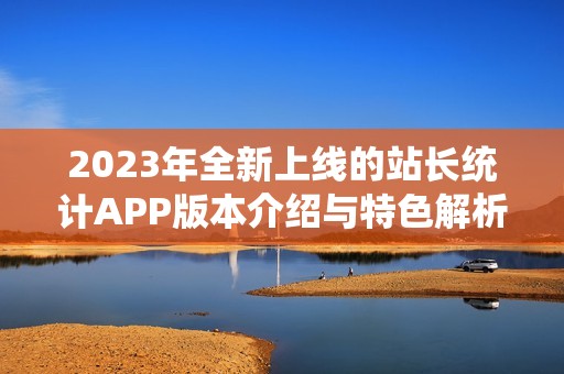 2023年全新上线的站长统计APP版本介绍与特色解析