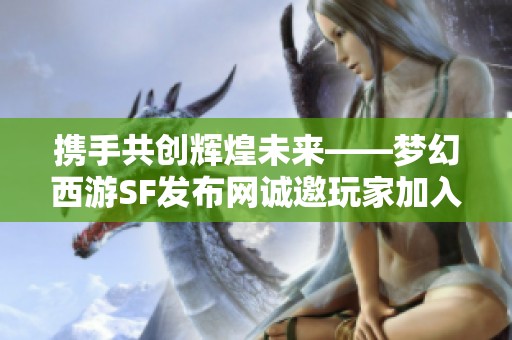 携手共创辉煌未来——梦幻西游SF发布网诚邀玩家加入我们！