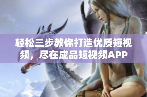 轻松三步教你打造优质短视频，尽在成品短视频APP