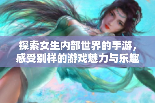 探索女生内部世界的手游，感受别样的游戏魅力与乐趣