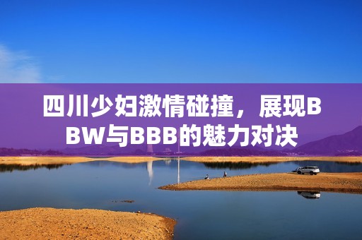 四川少妇激情碰撞，展现BBW与BBB的魅力对决