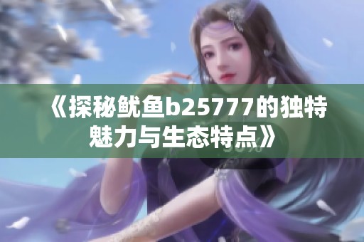 《探秘鱿鱼b25777的独特魅力与生态特点》