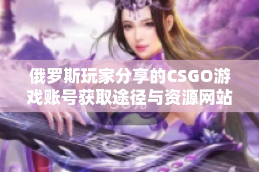 俄罗斯玩家分享的CSGO游戏账号获取途径与资源网站探寻