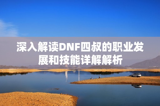 深入解读DNF四叔的职业发展和技能详解解析