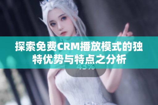 探索免费CRM播放模式的独特优势与特点之分析