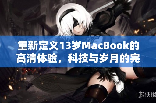 重新定义13岁MacBook的高清体验，科技与岁月的完美结合