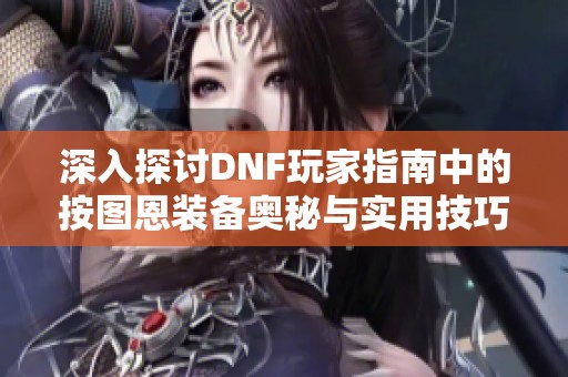 深入探讨DNF玩家指南中的按图恩装备奥秘与实用技巧