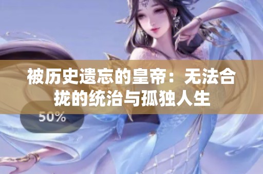 被历史遗忘的皇帝：无法合拢的统治与孤独人生