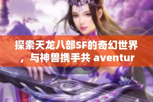 探索天龙八部SF的奇幻世界，与神兽携手共 aventure 的精彩旅程