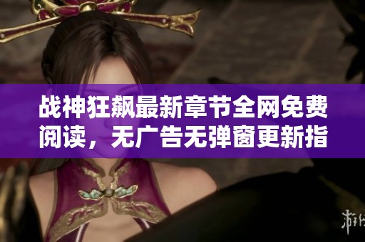 战神狂飙最新章节全网免费阅读，无广告无弹窗更新指南