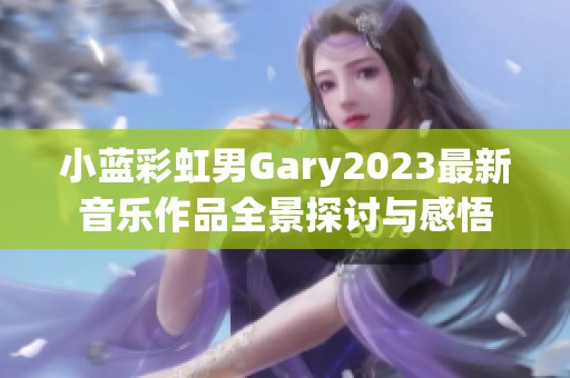 小蓝彩虹男Gary2023最新音乐作品全景探讨与感悟