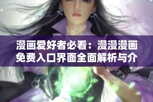 漫画爱好者必看：漫漫漫画免费入口界面全面解析与介绍