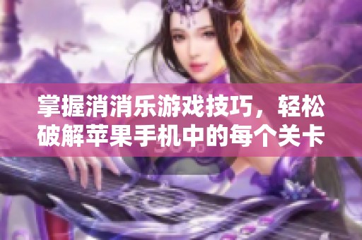 掌握消消乐游戏技巧，轻松破解苹果手机中的每个关卡