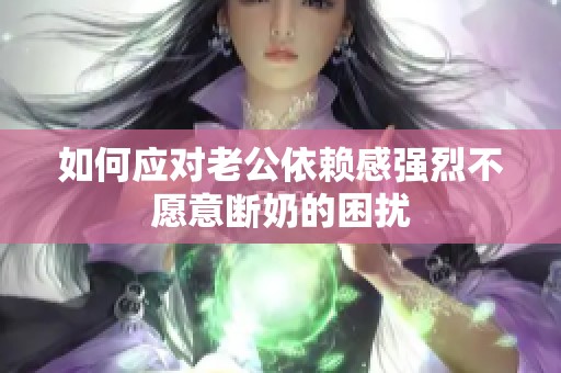 如何应对老公依赖感强烈不愿意断奶的困扰