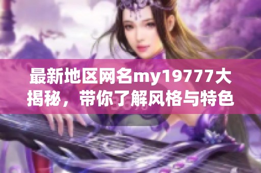 最新地区网名my19777大揭秘，带你了解风格与特色