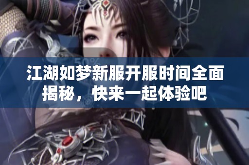 江湖如梦新服开服时间全面揭秘，快来一起体验吧