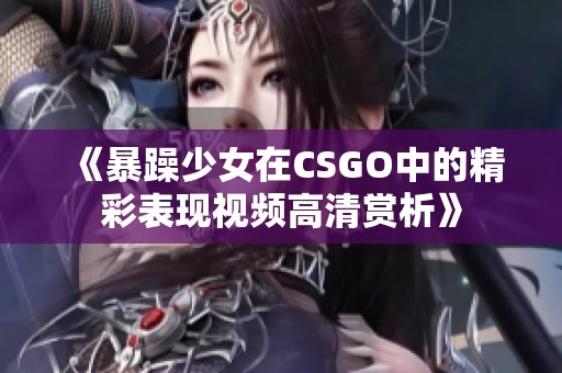 《暴躁少女在CSGO中的精彩表现视频高清赏析》