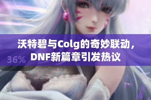 沃特碧与Colg的奇妙联动，DNF新篇章引发热议