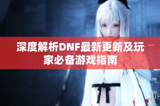 深度解析DNF最新更新及玩家必备游戏指南