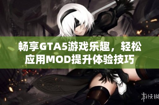 畅享GTA5游戏乐趣，轻松应用MOD提升体验技巧