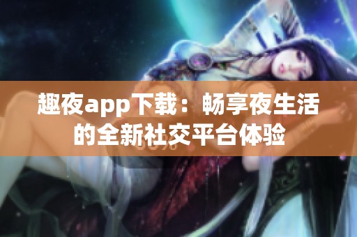 趣夜app下载：畅享夜生活的全新社交平台体验