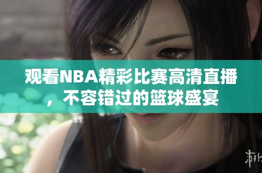 观看NBA精彩比赛高清直播，不容错过的篮球盛宴