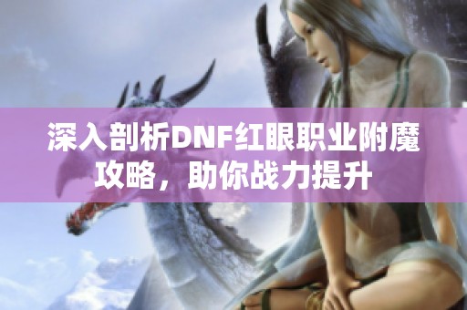 深入剖析DNF红眼职业附魔攻略，助你战力提升