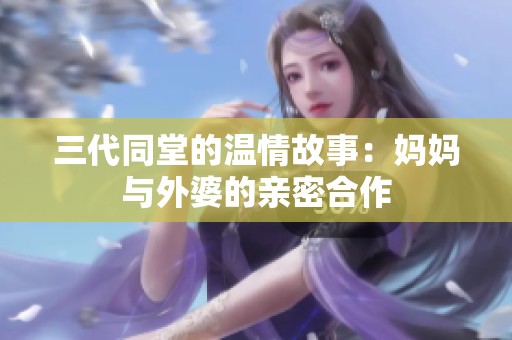 三代同堂的温情故事：妈妈与外婆的亲密合作