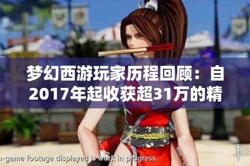 梦幻西游玩家历程回顾：自2017年起收获超31万的精彩体验