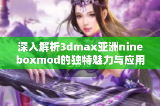 深入解析3dmax亚洲nineboxmod的独特魅力与应用技巧