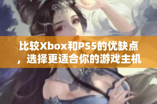 比较Xbox和PS5的优缺点，选择更适合你的游戏主机