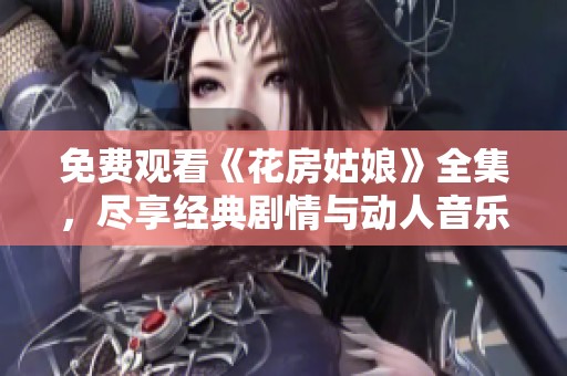 免费观看《花房姑娘》全集，尽享经典剧情与动人音乐魅力