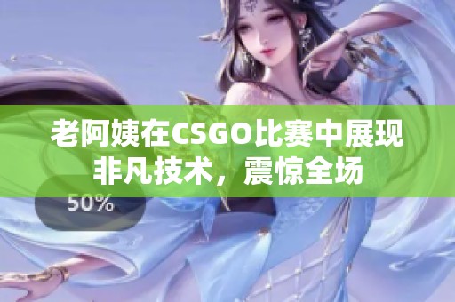 老阿姨在CSGO比赛中展现非凡技术，震惊全场