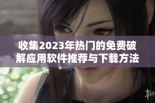 收集2023年热门的免费破解应用软件推荐与下载方法