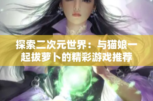 探索二次元世界：与猫娘一起拔萝卜的精彩游戏推荐