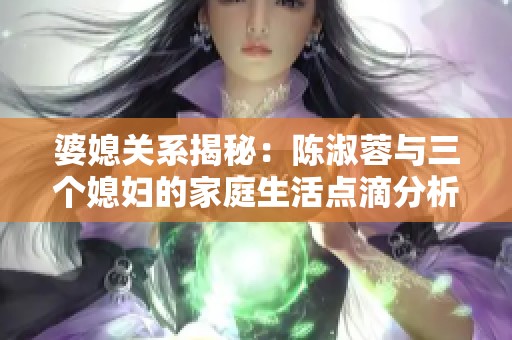 婆媳关系揭秘：陈淑蓉与三个媳妇的家庭生活点滴分析