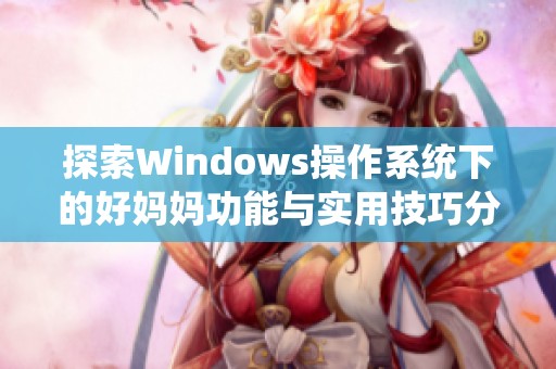 探索Windows操作系统下的好妈妈功能与实用技巧分享