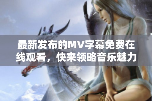 最新发布的MV字幕免费在线观看，快来领略音乐魅力！